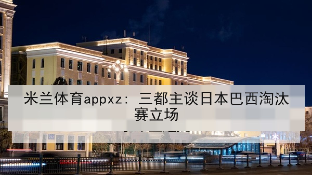 米兰体育appxz: 三都主谈日本巴西淘汰赛立场 米兰体育appxz: 三都主谈日本巴西淘汰赛立场