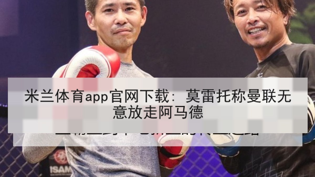 米兰体育app官网下载: 莫雷托称曼联无意放走阿马德 米兰体育app官网下载: 莫雷托称曼联无意放走阿马德