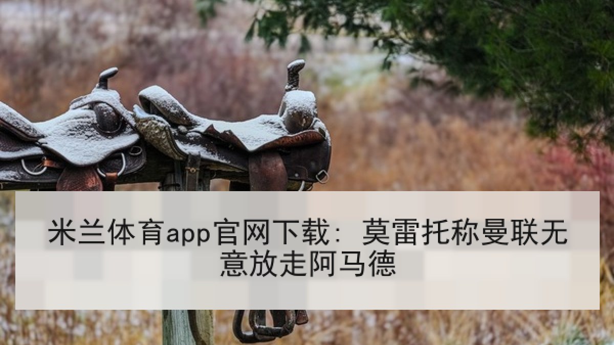 米兰体育app官网下载: 莫雷托称曼联无意放走阿马德 米兰体育app官网下载: 莫雷托称曼联无意放走阿马德